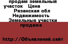 продам земельный участок › Цена ­ 400 000 - Рязанская обл. Недвижимость » Земельные участки продажа   